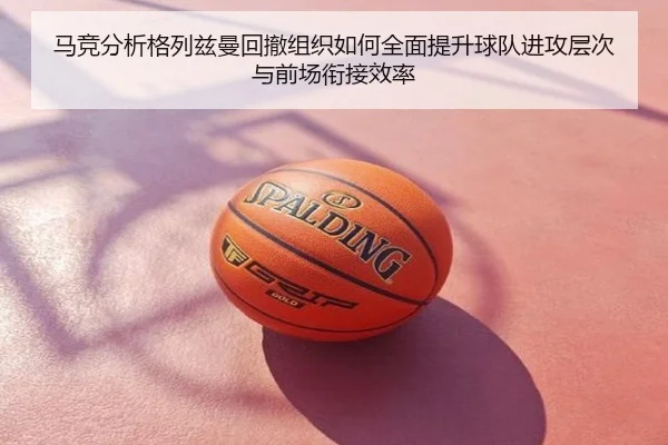 马竞分析格列兹曼回撤组织如何全面提升球队进攻层次与前场衔接效率