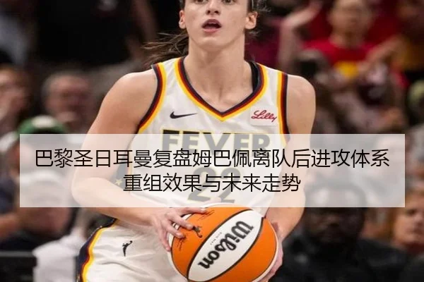 巴黎圣日耳曼复盘姆巴佩离队后进攻体系重组效果与未来走势