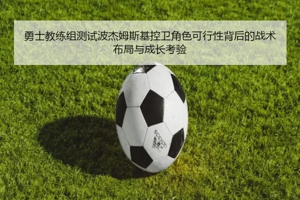 勇士教练组测试波杰姆斯基控卫角色可行性背后的战术布局与成长考验