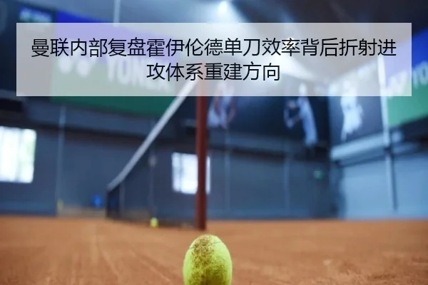 曼联内部复盘霍伊伦德单刀效率背后折射进攻体系重建方向