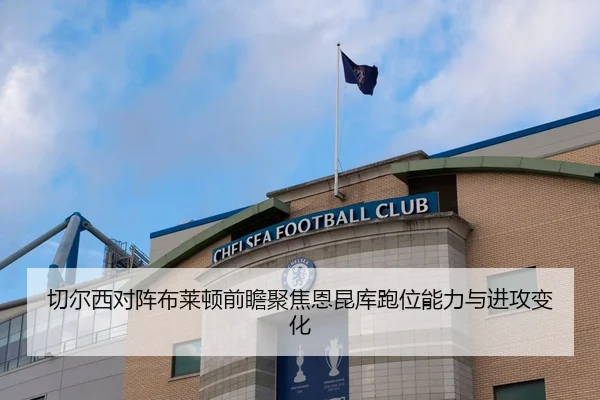 切尔西对阵布莱顿前瞻聚焦恩昆库跑位能力与进攻变化